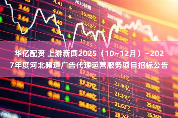 华亿配资 上游新闻2025（10—12月）—2027年度河北频道广告代理运营服务项目招标公告