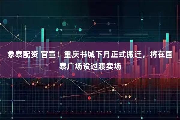 象泰配资 官宣！重庆书城下月正式搬迁，将在国泰广场设过渡卖场