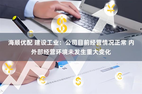 海顺优配 建设工业：公司目前经营情况正常 内外部经营环境未发生重大变化