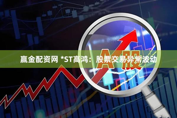 赢金配资网 *ST高鸿：股票交易异常波动