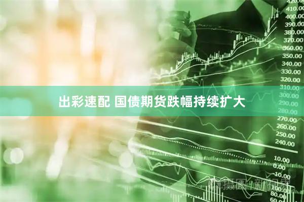 出彩速配 国债期货跌幅持续扩大