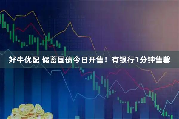 好牛优配 储蓄国债今日开售！有银行1分钟售罄