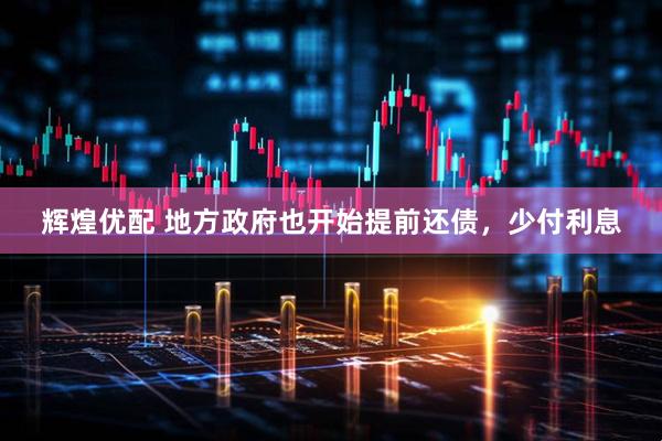 辉煌优配 地方政府也开始提前还债，少付利息