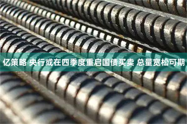 亿策略 央行或在四季度重启国债买卖 总量宽松可期