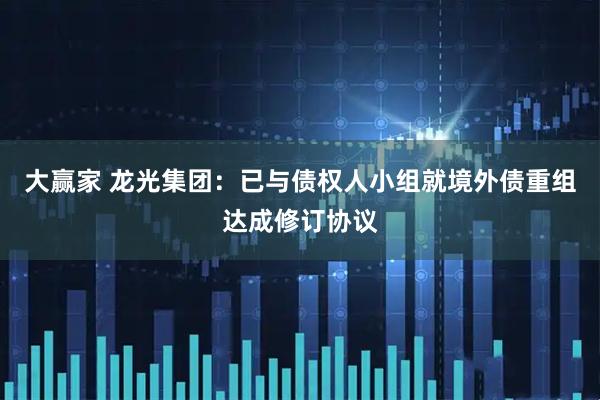 大赢家 龙光集团：已与债权人小组就境外债重组达成修订协议
