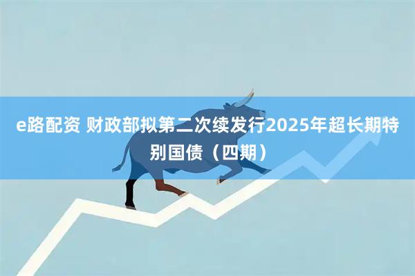 e路配资 财政部拟第二次续发行2025年超长期特别国债（四期）
