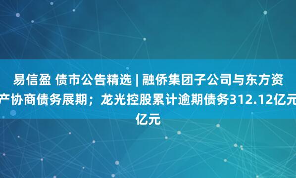 易信盈 债市公告精选 | 融侨集团子公司与东方资产协商债务展期；龙光控股累计逾期债务312.12亿元