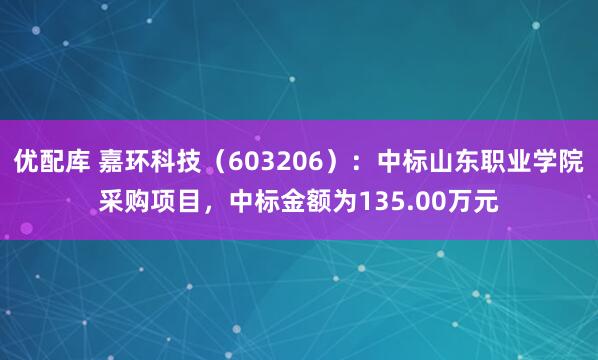 优配库 嘉环科技（603206）：中标山东职业学院采购项目，中标金额为135.00万元