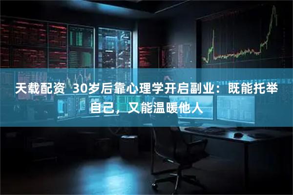 天载配资  30岁后靠心理学开启副业：既能托举自己，又能温暖他人