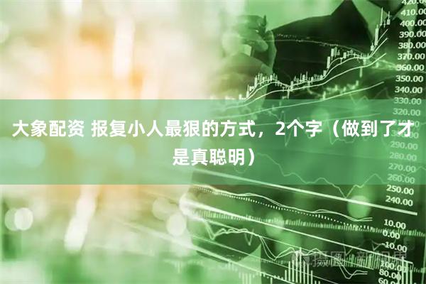 大象配资 报复小人最狠的方式，2个字（做到了才是真聪明）