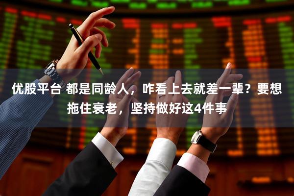 优股平台 都是同龄人，咋看上去就差一辈？要想拖住衰老，坚持做好这4件事