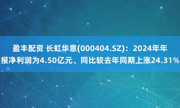 盈丰配资 长虹华意(000404.SZ)：2024年年报净利润为4.50亿元、同比较去年同期上涨24.31%