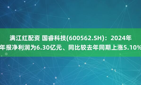 满江红配资 国睿科技(600562.SH)：2024年年报净利润为6.30亿元、同比较去年同期上涨5.10%
