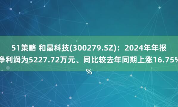 51策略 和晶科技(300279.SZ)：2024年年报净利润为5227.72万元、同比较去年同期上涨16.75%
