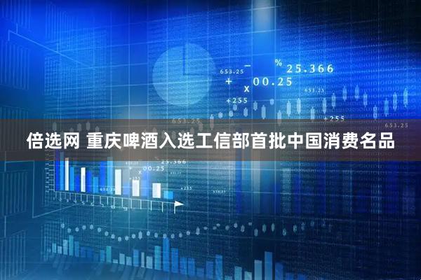 倍选网 重庆啤酒入选工信部首批中国消费名品