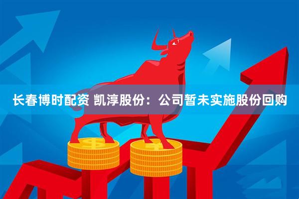 长春博时配资 凯淳股份：公司暂未实施股份回购