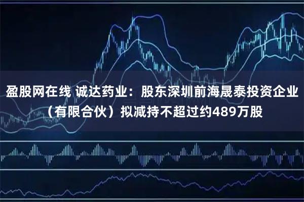 盈股网在线 诚达药业：股东深圳前海晟泰投资企业（有限合伙）拟减持不超过约489万股