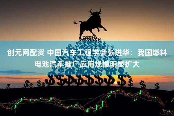 创元网配资 中国汽车工程学会张进华：我国燃料电池汽车推广应用规模明显扩大