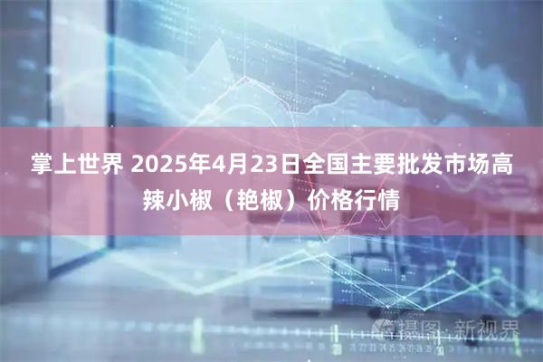掌上世界 2025年4月23日全国主要批发市场高辣小椒（艳椒）价格行情