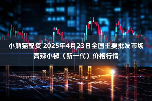 小熊猫配资 2025年4月23日全国主要批发市场高辣小椒（新一代）价格行情