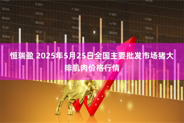 恒瑞盈 2025年5月25日全国主要批发市场猪大排肌肉价格行情