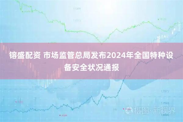镕盛配资 市场监管总局发布2024年全国特种设备安全状况通报