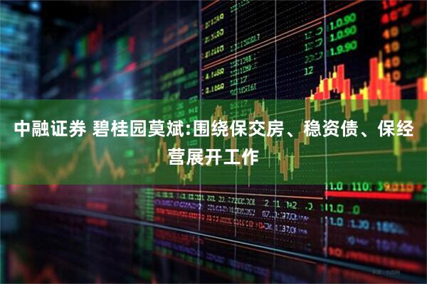 中融证券 碧桂园莫斌:围绕保交房、稳资债、保经营展开工作