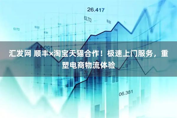 汇发网 顺丰×淘宝天猫合作！极速上门服务，重塑电商物流体验