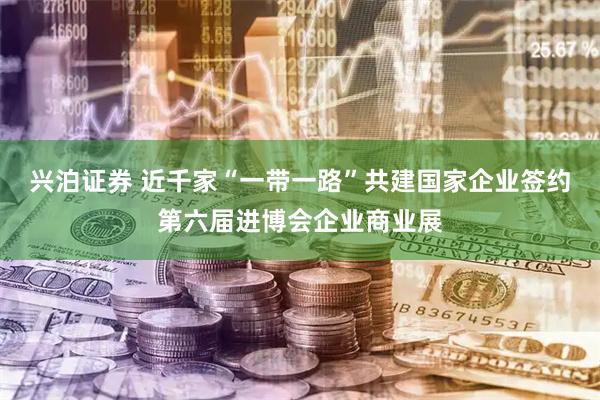 兴泊证券 近千家“一带一路”共建国家企业签约第六届进博会企业商业展