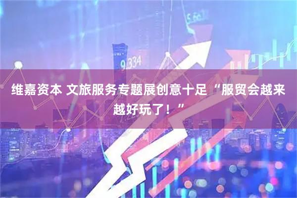 维嘉资本 文旅服务专题展创意十足 “服贸会越来越好玩了！”