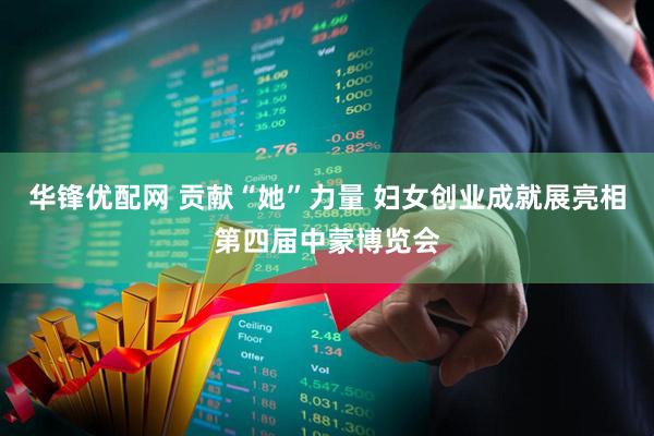 华锋优配网 贡献“她”力量 妇女创业成就展亮相第四届中蒙博览会