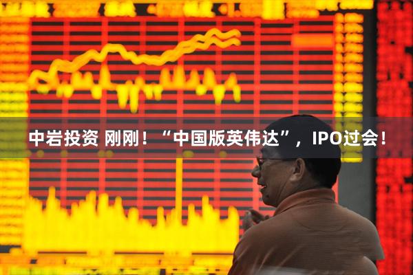 中岩投资 刚刚！“中国版英伟达”，IPO过会！