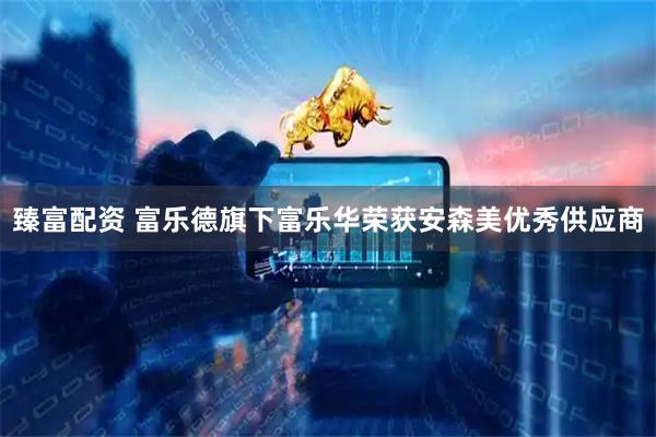 臻富配资 富乐德旗下富乐华荣获安森美优秀供应商