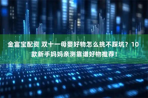 金富宝配资 双十一母婴好物怎么挑不踩坑？10 款新手妈妈亲测靠谱好物推荐！