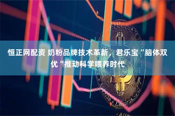 恒正网配资 奶粉品牌技术革新，君乐宝“脑体双优“推动科学喂养时代