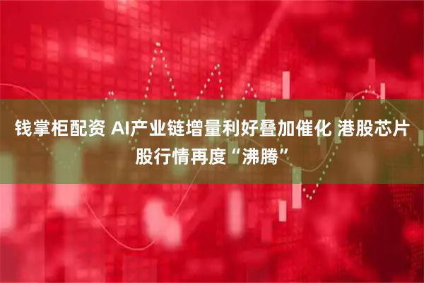 钱掌柜配资 AI产业链增量利好叠加催化 港股芯片股行情再度“沸腾”