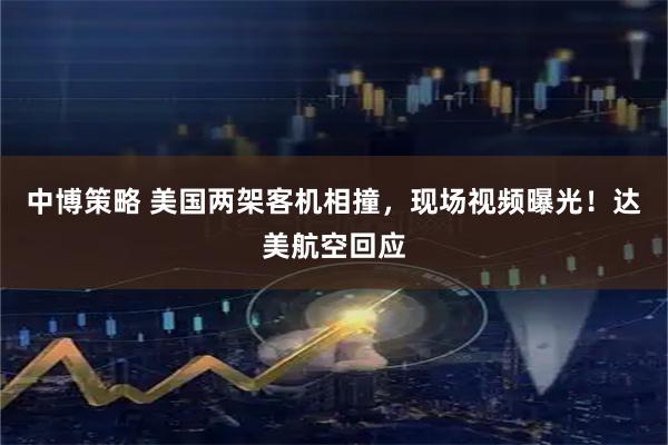 中博策略 美国两架客机相撞，现场视频曝光！达美航空回应