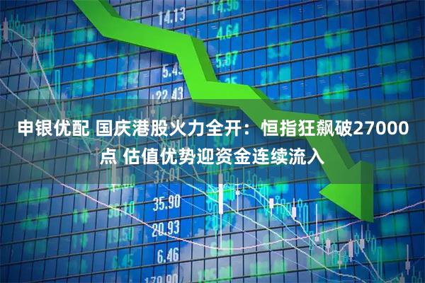 申银优配 国庆港股火力全开：恒指狂飙破27000点 估值优势迎资金连续流入