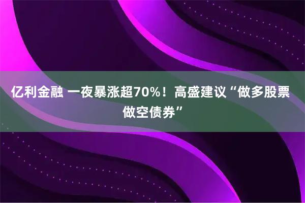 亿利金融 一夜暴涨超70%！高盛建议“做多股票 做空债券”