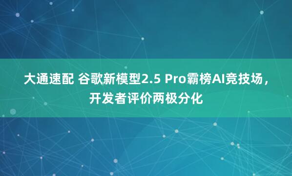 大通速配 谷歌新模型2.5 Pro霸榜AI竞技场，开发者评价两极分化