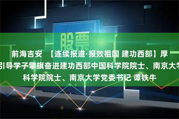 前海吉安  【连续报道·报效祖国 建功西部】厚植情怀 精准服务 引导学子擎旗奋进建功西部中国科学院院士、南京大学党委书记 谭铁牛