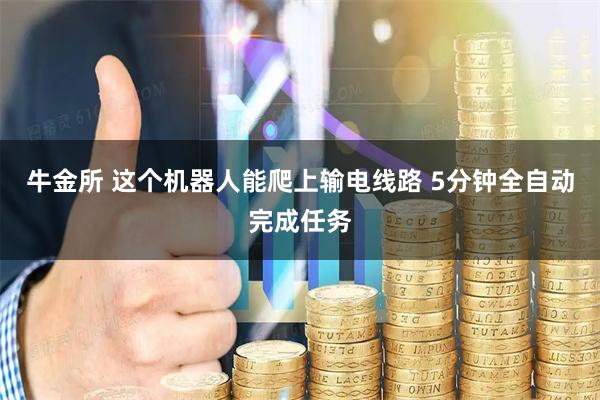 牛金所 这个机器人能爬上输电线路 5分钟全自动完成任务