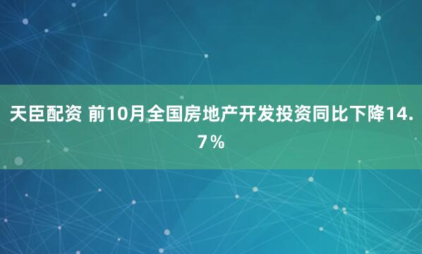 天臣配资 前10月全国房地产开发投资同比下降14.7％