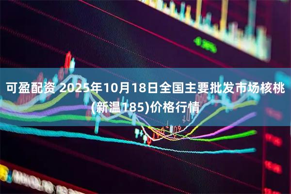 可盈配资 2025年10月18日全国主要批发市场核桃(新温185)价格行情