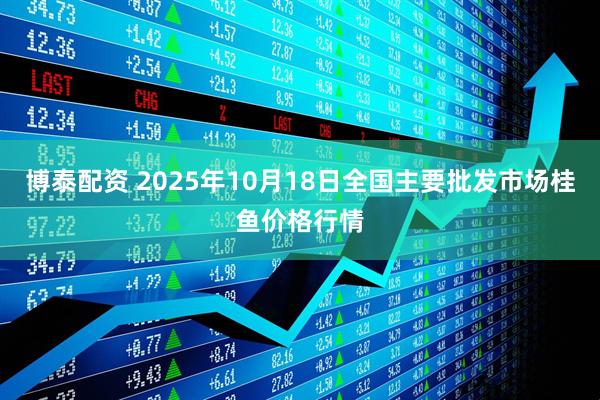 博泰配资 2025年10月18日全国主要批发市场桂鱼价格行情