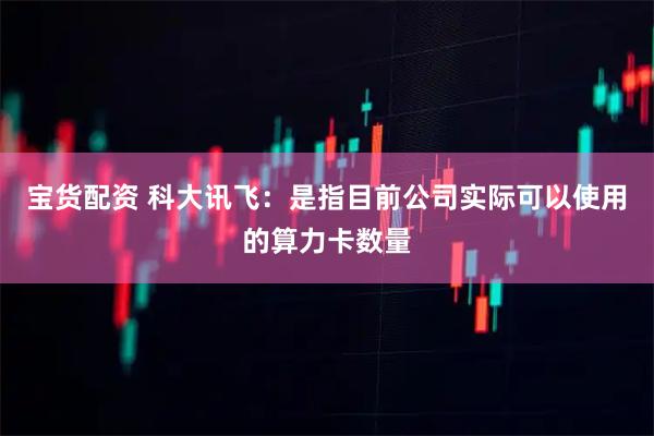 宝货配资 科大讯飞：是指目前公司实际可以使用的算力卡数量