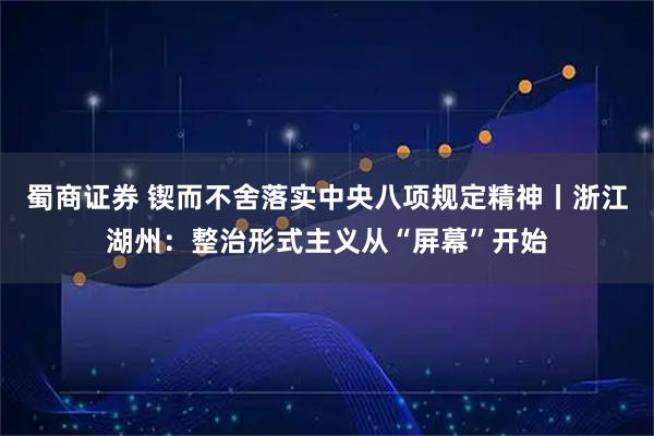 蜀商证券 锲而不舍落实中央八项规定精神丨浙江湖州：整治形式主义从“屏幕”开始