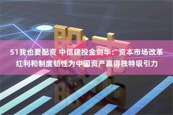 51我也要配资 中信建投金剑华：资本市场改革红利和制度韧性为中国资产赢得独特吸引力