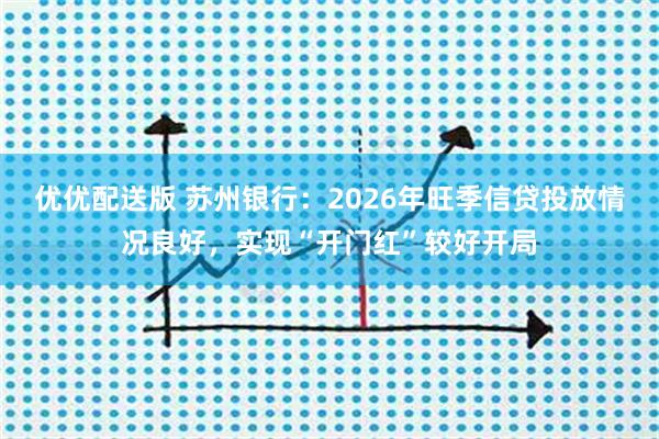 优优配送版 苏州银行：2026年旺季信贷投放情况良好，实现“开门红”较好开局
