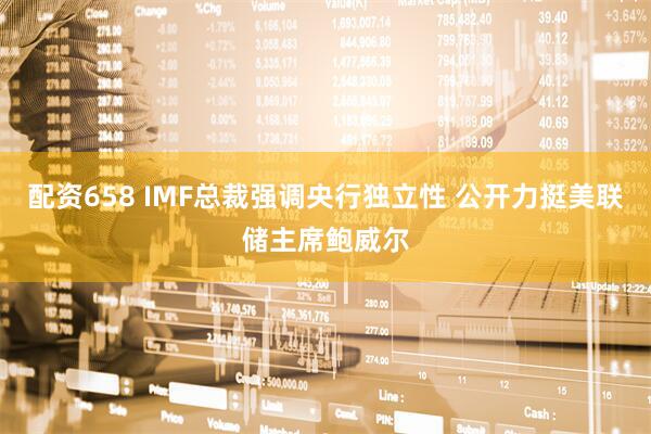 配资658 IMF总裁强调央行独立性 公开力挺美联储主席鲍威尔